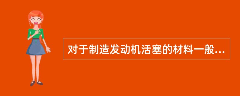 对于制造发动机活塞的材料一般是( )。