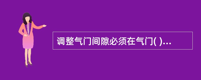 调整气门间隙必须在气门( )时进行。