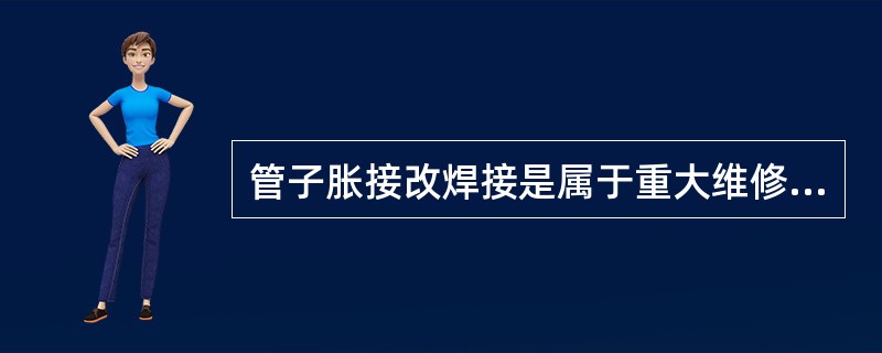 管子胀接改焊接是属于重大维修。()