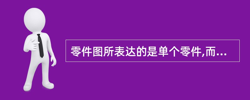 零件图所表达的是单个零件,而装配图所表达的则是由若干零件所组成的部件。