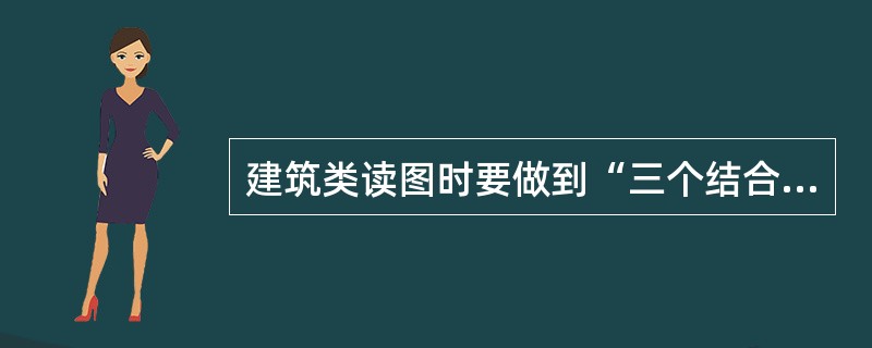 建筑类读图时要做到“三个结合”()。