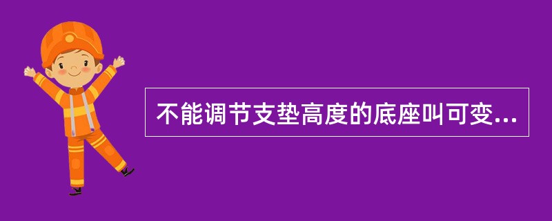 不能调节支垫高度的底座叫可变底座。