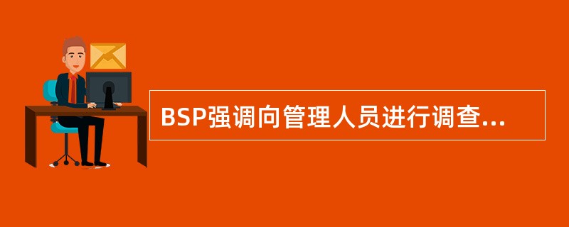 BSP强调向管理人员进行调查,因为管理部门对系统的要求是BSP设计的出发点,下述