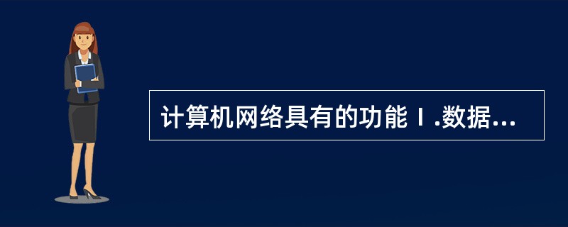 计算机网络具有的功能Ⅰ.数据通信Ⅱ.资源共享Ⅲ.实现分布式的信息处理Ⅳ.提高计算