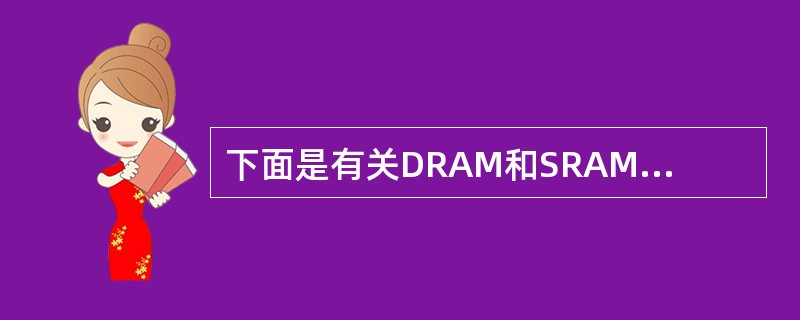 下面是有关DRAM和SRAM存储器芯片的叙述:Ⅰ.DRAM比SRAM集成度高Ⅱ.