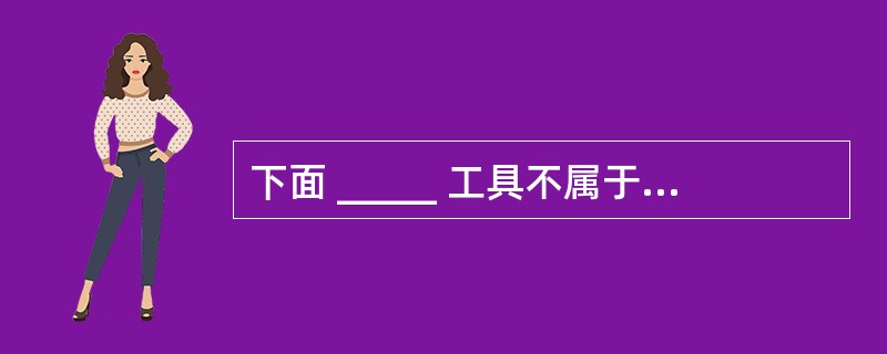 下面 _____ 工具不属于数据库应用开发的CASE工具。