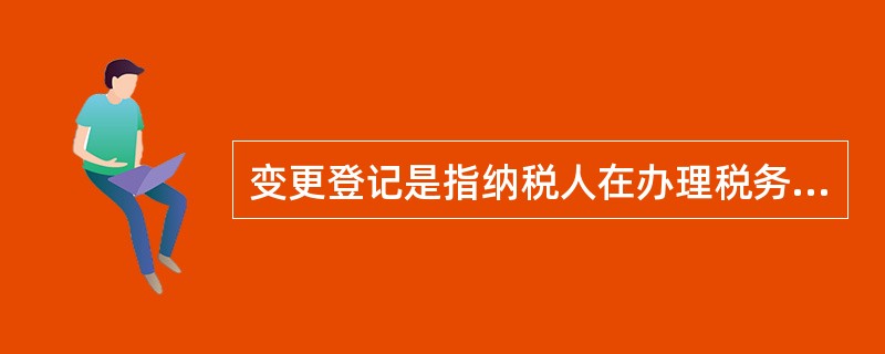 变更登记是指纳税人在办理税务登记后,原登记的本质发生变化时向原税务机关申报办理的