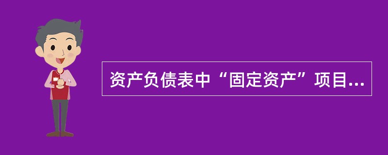 资产负债表中“固定资产”项目,应根据“固定资产”账户余额减去“累计摊销”、“固定