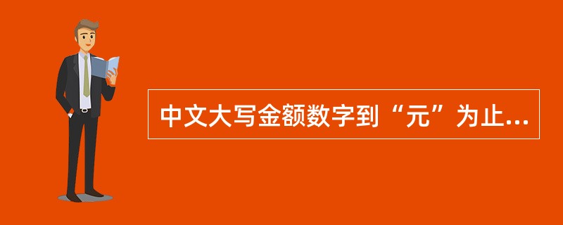 中文大写金额数字到“元”为止的,在“元”之后应写“整”(或“正”),在角之后可以