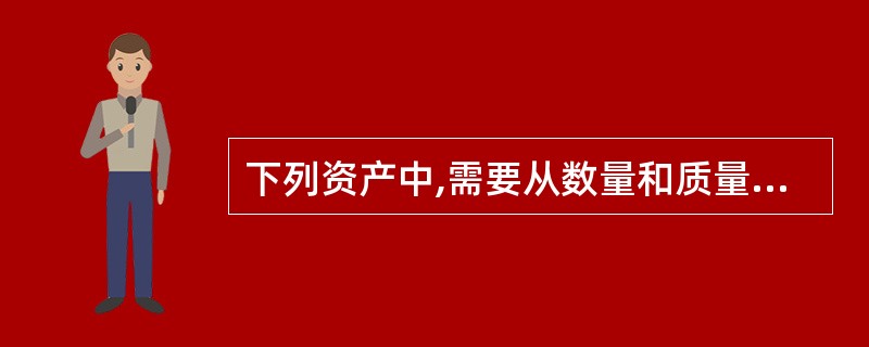 下列资产中,需要从数量和质量两个方面进行清查的有( )