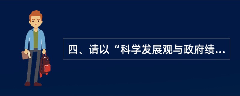 四、请以“科学发展观与政府绩效评估”为主题写一篇议论文。(40分) 要求:(1)