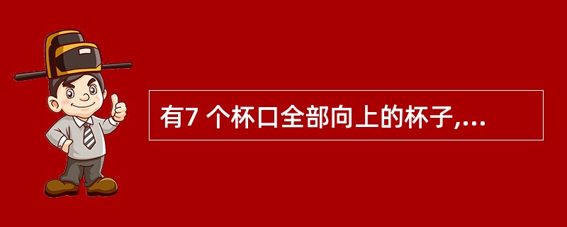 有7 个杯口全部向上的杯子,每次将其中4 个同时翻转,经过几次翻转,杯口可以全部