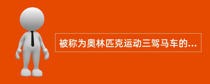 被称为奥林匹克运动三驾马车的三大组织体系是( )。 ①国际奥委会 ②国际单项体育