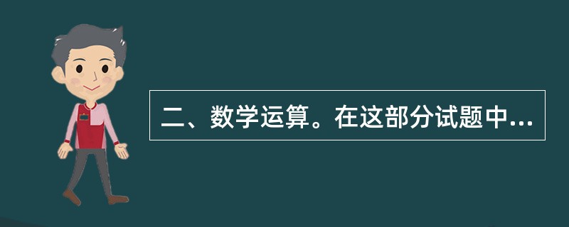 二、数学运算。在这部分试题中,每道题呈现一段表述数字关系的文字,要求你迅速、准确