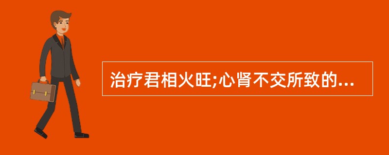 治疗君相火旺;心肾不交所致的遗精,可用