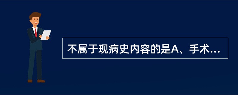 不属于现病史内容的是A、手术史B、起病时的情况C、一般情况D、主要症状的特点E、