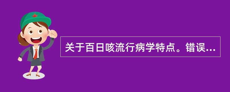 关于百日咳流行病学特点。错误的是A、传染源为患者B、传染期是发病开始的第1~3周