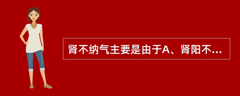 肾不纳气主要是由于A、肾阳不足B、肾阴不足C、心气不足D、肾的精气不足E、膀胱气