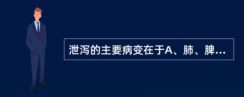 泄泻的主要病变在于A、肺、脾、肾B、肝、脾、肾C、肝、脾、胃D、脾、胃、大小肠E