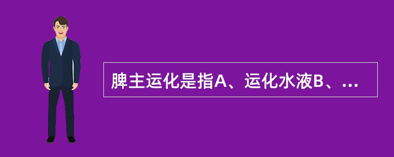 脾主运化是指A、运化水液B、运化水湿C、运化水谷D、运化水谷和水液E、化生血液