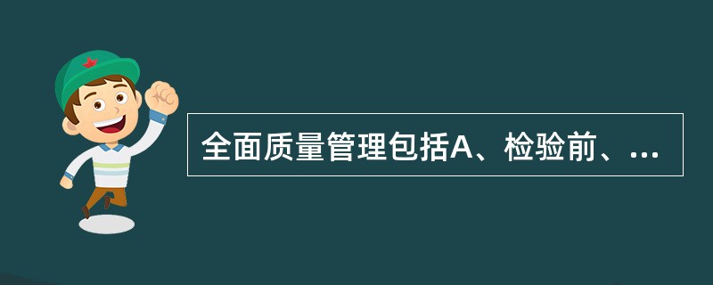 全面质量管理包括A、检验前、检验中、检验后以及患者识别及准备B、标本采集、标识、