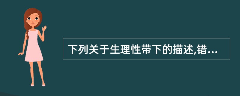 下列关于生理性带下的描述,错误的是A、色白或无色透明B、质地粘稠C、其量适中D、