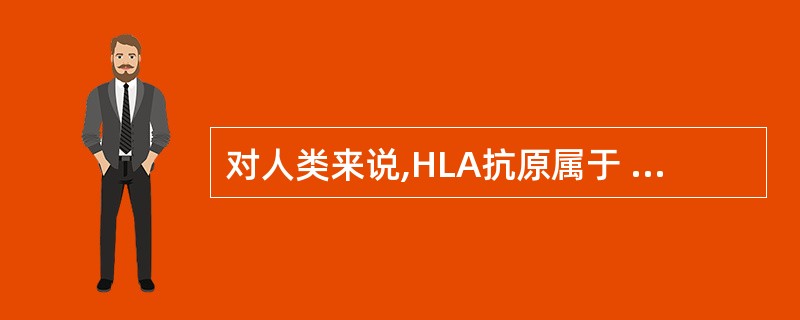 对人类来说,HLA抗原属于 ( )A、异种抗原B、同种异体抗原C、独特型抗原D、
