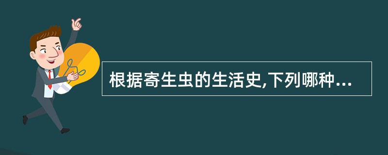 根据寄生虫的生活史,下列哪种寄生虫的生活史属于间接型( )A、蛔虫B、钩虫C、鞭