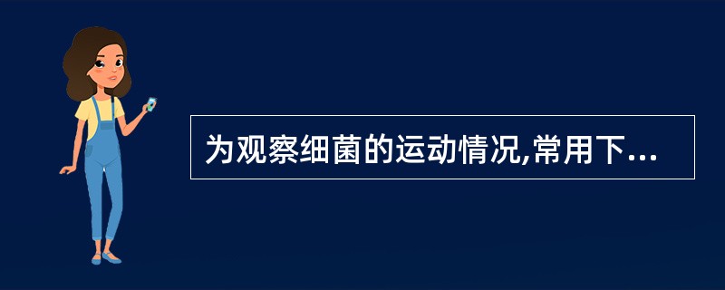 为观察细菌的运动情况,常用下列哪种方法A、悬滴法B、革兰染色法C、抗酸染色法D、