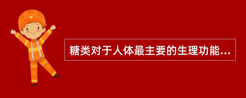 糖类对于人体最主要的生理功能是( )A、细胞膜组分B、信息传递C、提供能量D、免