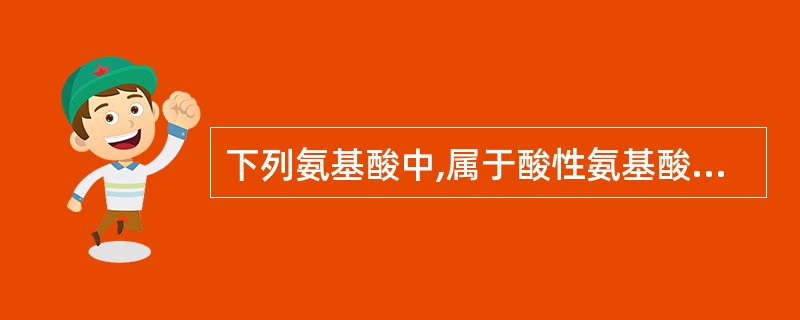 下列氨基酸中,属于酸性氨基酸的是( )A、精氨酸B、甘氨酸C、亮氨酸D、天冬氨酸