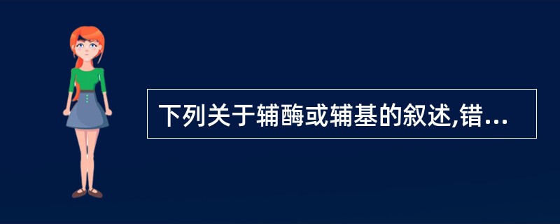 下列关于辅酶或辅基的叙述,错误的是( )A、属于结合酶类的酶分子组成中才含有辅酶