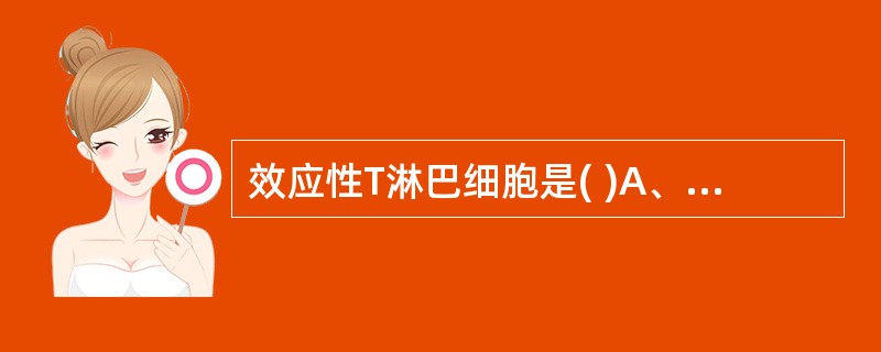 效应性T淋巴细胞是( )A、Ts细胞B、Th细胞C、CTLD、Th3细胞E、以上