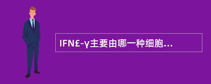 IFN£­γ主要由哪一种细胞产生 ( )A、LAK细胞B、单核细胞C、淋巴细胞D