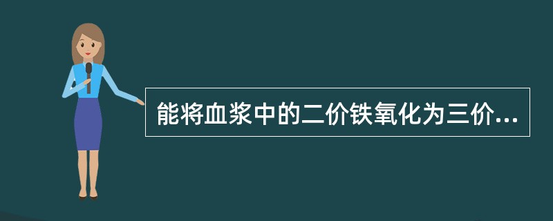 能将血浆中的二价铁氧化为三价铁的是A、铜蓝蛋白B、球蛋白C、铁蛋白D、运铁蛋白E