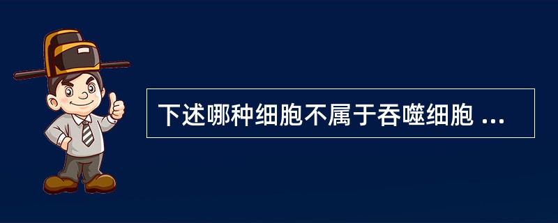 下述哪种细胞不属于吞噬细胞 ( )A、T细胞B、枯否细胞C、尘细胞D、单核细胞E