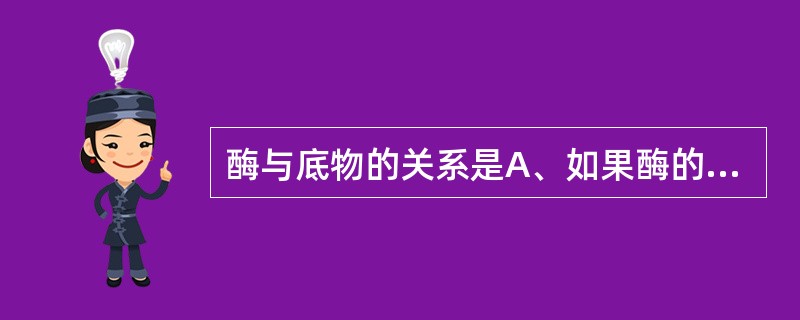 酶与底物的关系是A、如果酶的浓度不变,则底物浓度改变不影响反应速度B、当底物浓度