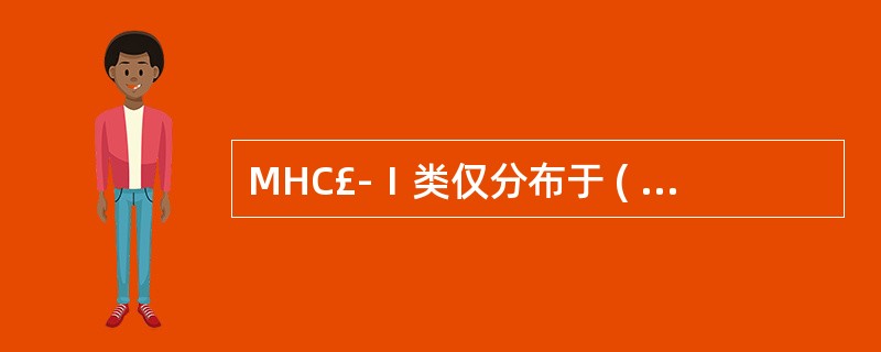 MHC£­Ⅰ类仅分布于 ( )A、各种组织的有核细胞表面B、T细胞表面C、B细胞