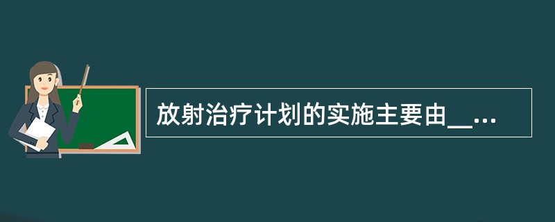 放射治疗计划的实施主要由____完成A、放疗医师B、放疗护师C、放疗技师D、放疗