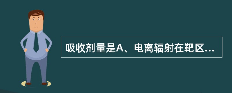 吸收剂量是A、电离辐射在靶区释放的全部动能B、电离辐射在靶区损失的能量C、电离辐