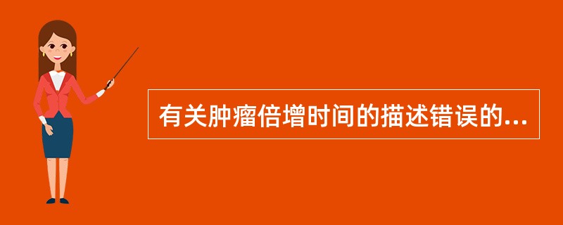 有关肿瘤倍增时间的描述错误的是A、细胞周期时间是决定肿瘤倍增时间的主要因素之一B