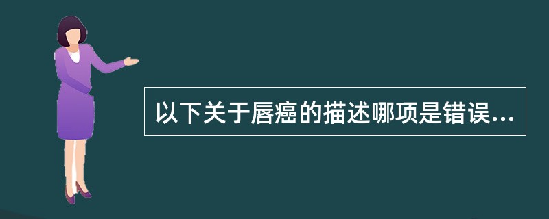 以下关于唇癌的描述哪项是错误A、主要是鳞癌B、多发于下唇C、较其他口腔癌易发生淋