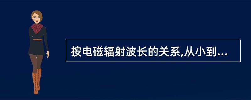 按电磁辐射波长的关系,从小到大的排列为A、紫外线、可见光、红外线、X射线、微波、