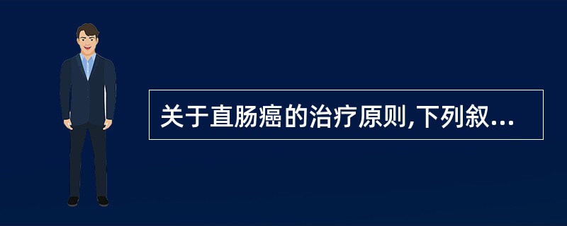 关于直肠癌的治疗原则,下列叙述正确的是A、直肠癌以手术为主B、术前放疗可以降低手