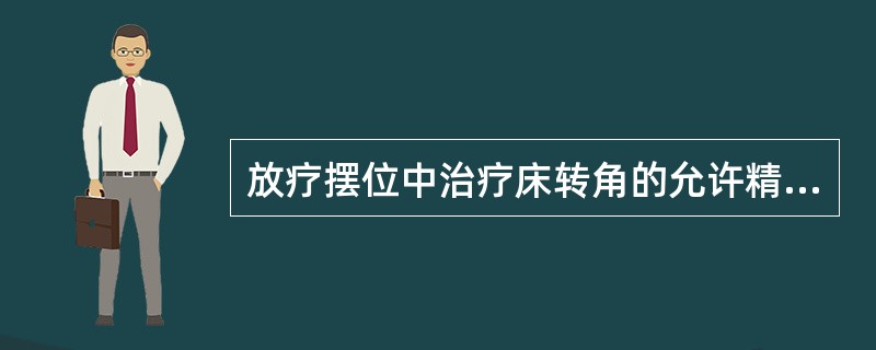 放疗摆位中治疗床转角的允许精度为A、£«0.1°B、±0.2°C、±0.3°D、