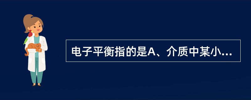 电子平衡指的是A、介质中某小区域的电子数目达到某种重量平衡B、介质中某小区域的电