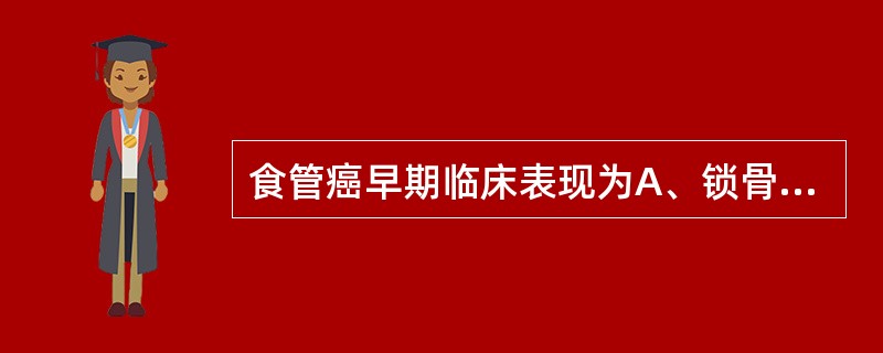 食管癌早期临床表现为A、锁骨上窝淋巴结转移B、声音嘶哑C、持续性胸背痛D、吞咽困