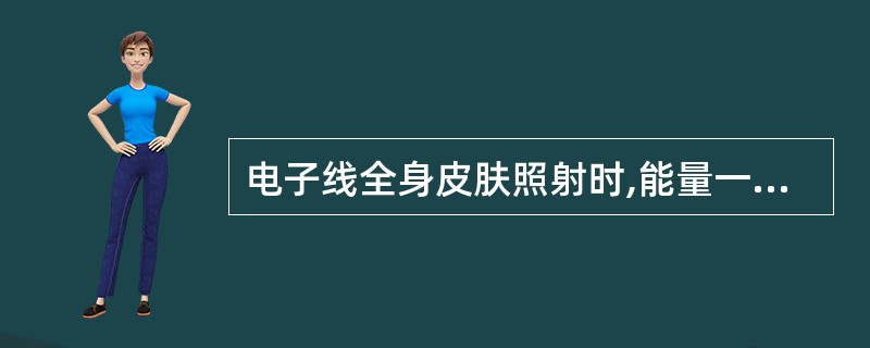 电子线全身皮肤照射时,能量一般为A、2~4MeVB、4~6MeVC、6~8MeV