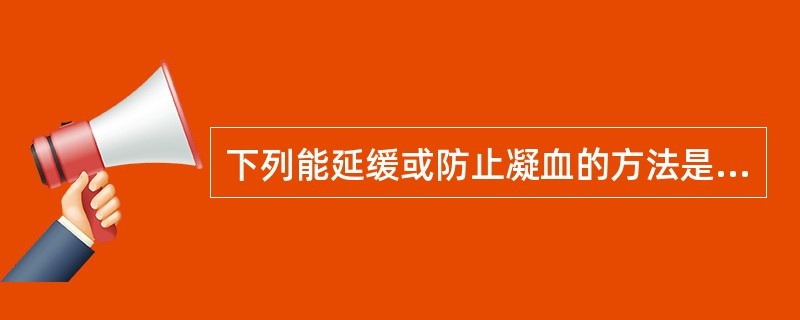 下列能延缓或防止凝血的方法是( )A、血液中加入枸橼酸钠B、向血液中加入Ca£«