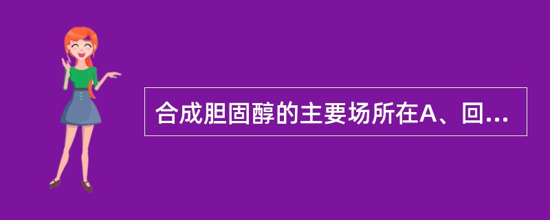 合成胆固醇的主要场所在A、回肠B、十二指肠C、肾D、胃底腺区E、肝